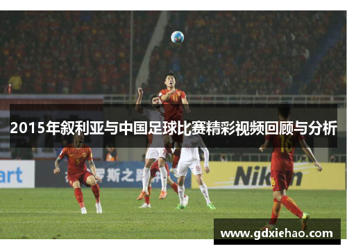 2015年叙利亚与中国足球比赛精彩视频回顾与分析