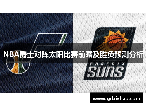 NBA爵士对阵太阳比赛前瞻及胜负预测分析
