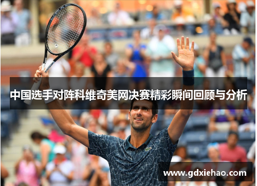 中国选手对阵科维奇美网决赛精彩瞬间回顾与分析