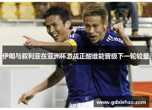 伊朗与叙利亚在亚洲杯激战正酣谁能晋级下一轮较量