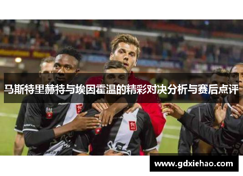 马斯特里赫特与埃因霍温的精彩对决分析与赛后点评