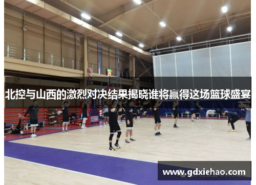 北控与山西的激烈对决结果揭晓谁将赢得这场篮球盛宴