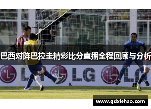 巴西对阵巴拉圭精彩比分直播全程回顾与分析