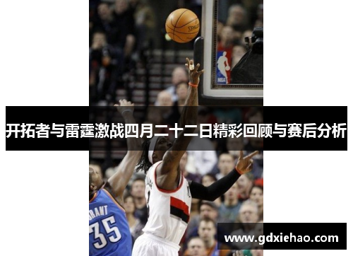 开拓者与雷霆激战四月二十二日精彩回顾与赛后分析